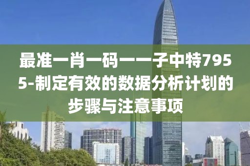 最准一肖一码一一子中特7955-制定有效的数据分析计划的步骤与注意事项