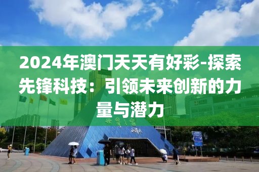 2024年澳门天天有好彩-探索先锋科技：引领未来创新的力量与潜力