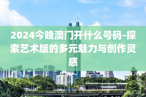 2024今晚澳门开什么号码-探索艺术版的多元魅力与创作灵感