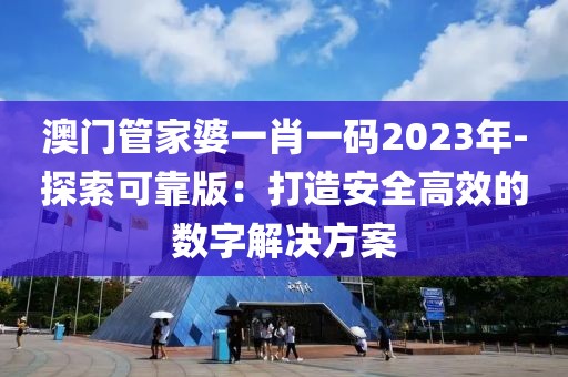 澳门管家婆一肖一码2023年-探索可靠版：打造安全高效的数字解决方案