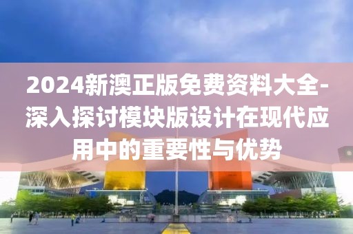 2024新澳正版免费资料大全-深入探讨模块版设计在现代应用中的重要性与优势