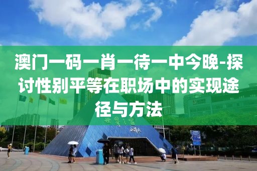 澳门一码一肖一待一中今晚-探讨性别平等在职场中的实现途径与方法