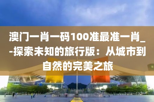 澳门一肖一码100准最准一肖_-探索未知的旅行版：从城市到自然的完美之旅