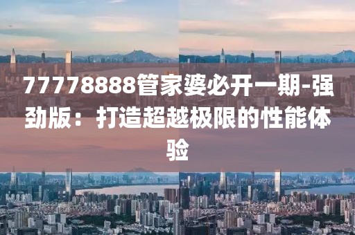 77778888管家婆必开一期-强劲版：打造超越极限的性能体验