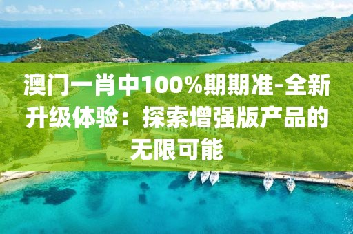 澳门一肖中100%期期准-全新升级体验：探索增强版产品的无限可能