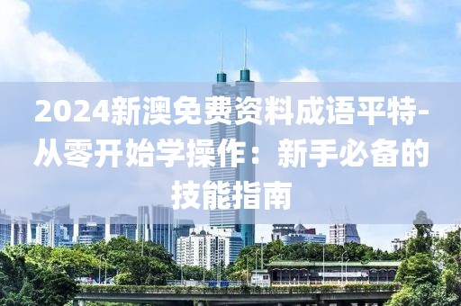 2024新澳免费资料成语平特-从零开始学操作：新手必备的技能指南