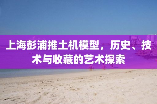 上海彭浦推土机模型