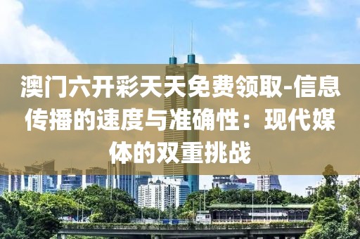 澳门六开彩天天免费领取-信息传播的速度与准确性：现代媒体的双重挑战