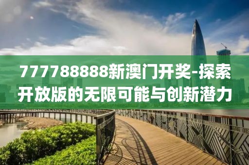 777788888新澳门开奖-探索开放版的无限可能与创新潜力