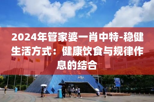 2024年管家婆一肖中特-稳健生活方式：健康饮食与规律作息的结合