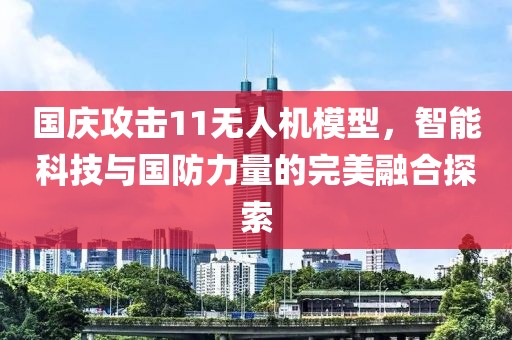 国庆攻击11无人机模型，智能科技与国防力量的完美融合探索