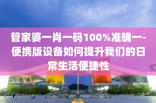 管家婆一肖一码100%准确一-便携版设备如何提升我们的日常生活便捷性