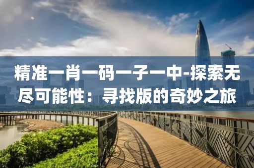 精准一肖一码一子一中-探索无尽可能性：寻找版的奇妙之旅