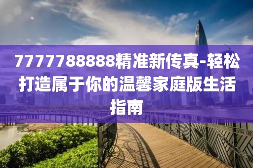 7777788888精准新传真-轻松打造属于你的温馨家庭版生活指南