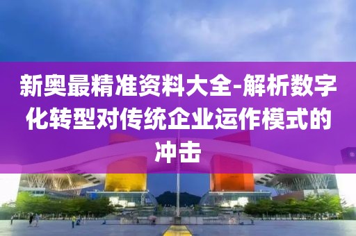 新奥最精准资料大全-解析数字化转型对传统企业运作模式的冲击