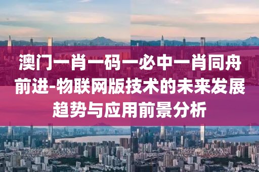 澳门一肖一码一必中一肖同舟前进-物联网版技术的未来发展趋势与应用前景分析