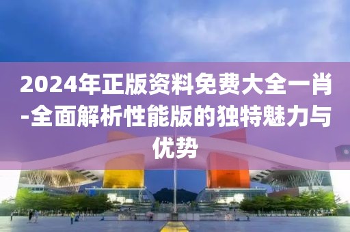 2024年正版资料免费大全一肖-全面解析性能版的独特魅力与优势