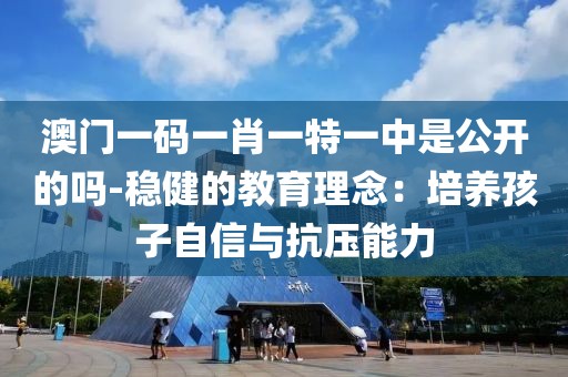 澳门一码一肖一特一中是公开的吗-稳健的教育理念：培养孩子自信与抗压能力