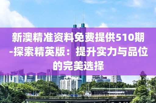 新澳精准资料免费提供510期-探索精英版：提升实力与品位的完美选择