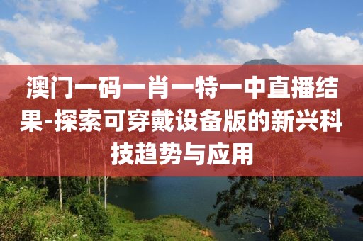 澳门一码一肖一特一中直播结果-探索可穿戴设备版的新兴科技趋势与应用