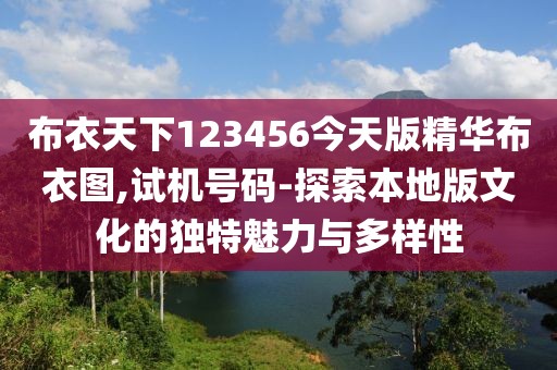 布衣天下123456今天版精华布衣图,试机号码-探索本地版文化的独特魅力与多样性