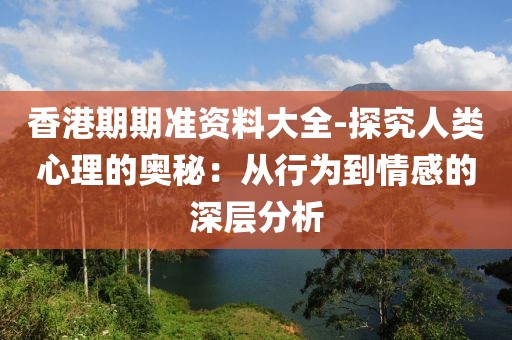 香港期期准资料大全-探究人类心理的奥秘：从行为到情感的深层分析