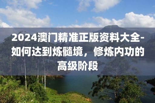 2024澳门精准正版资料大全-如何达到炼髓境，修炼内功的高级阶段