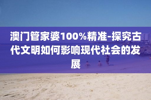 澳门管家婆100%精准-探究古代文明如何影响现代社会的发展