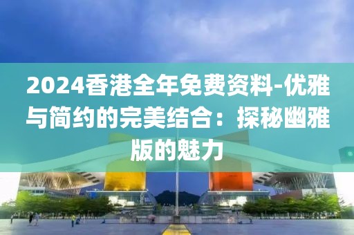 2024香港全年免费资料-优雅与简约的完美结合：探秘幽雅版的魅力