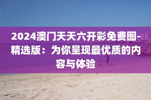 2024澳门天天六开彩免费图-精选版：为你呈现最优质的内容与体验