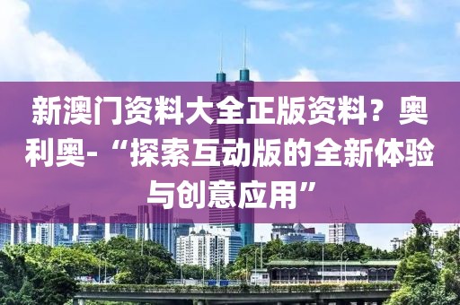 新澳门资料大全正版资料？奥利奥-“探索互动版的全新体验与创意应用”