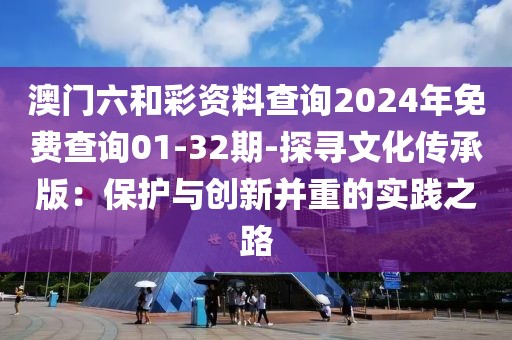 澳门六和彩资料查询2024年免费查询01-32期-探寻文化传承版：保护与创新并重的实践之路