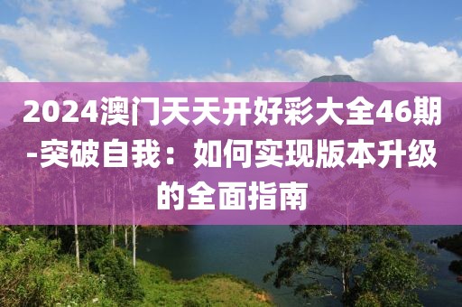 2024澳门天天开好彩大全46期-突破自我：如何实现版本升级的全面指南