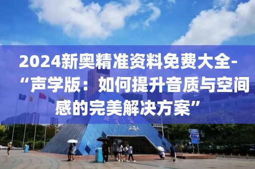 2024新奥精准资料免费大全-“声学版：如何提升音质与空间感的完美解决方案”