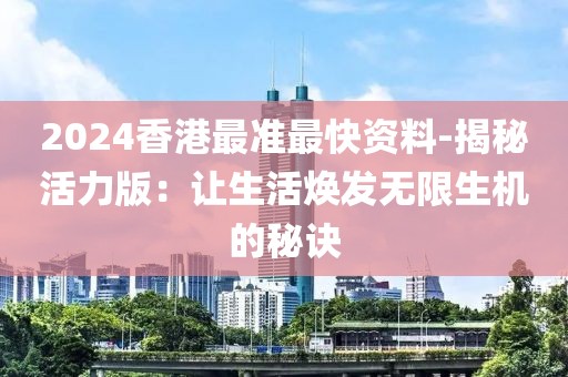 2024香港最准最快资料-揭秘活力版：让生活焕发无限生机的秘诀