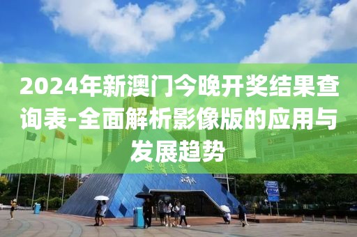 2024年新澳门今晚开奖结果查询表-全面解析影像版的应用与发展趋势