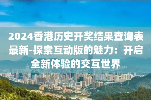 2024香港历史开奖结果查询表最新-探索互动版的魅力：开启全新体验的交互世界