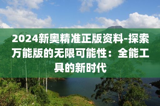 2024新奥精准正版资料-探索万能版的无限可能性：全能工具的新时代