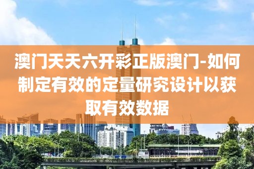 澳门天天六开彩正版澳门-如何制定有效的定量研究设计以获取有效数据