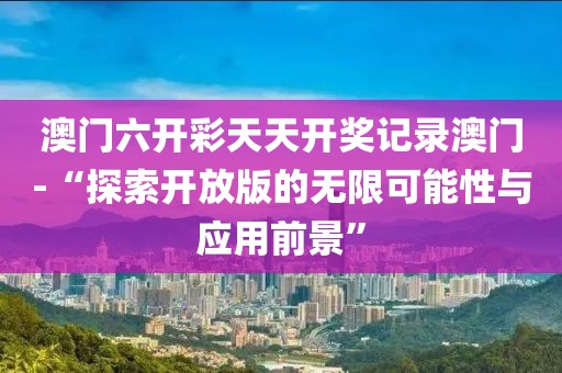 澳门六开彩天天开奖记录澳门-“探索开放版的无限可能性与应用前景”