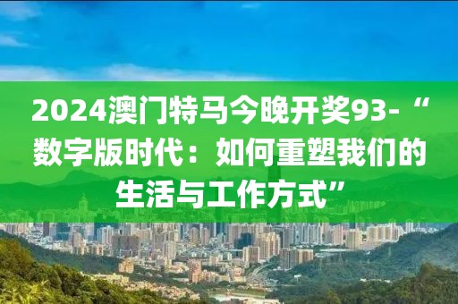 2024澳门特马今晚开奖93-“数字版时代：如何重塑我们的生活与工作方式”