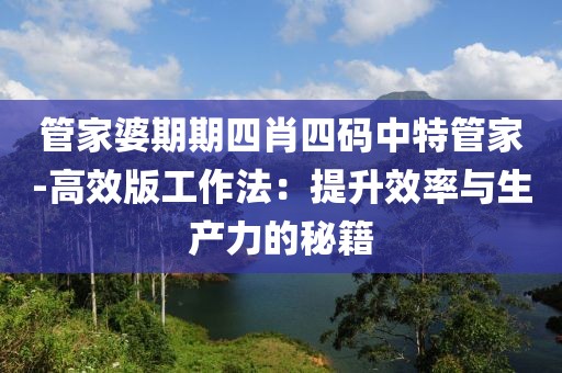 管家婆期期四肖四码中特管家-高效版工作法：提升效率与生产力的秘籍