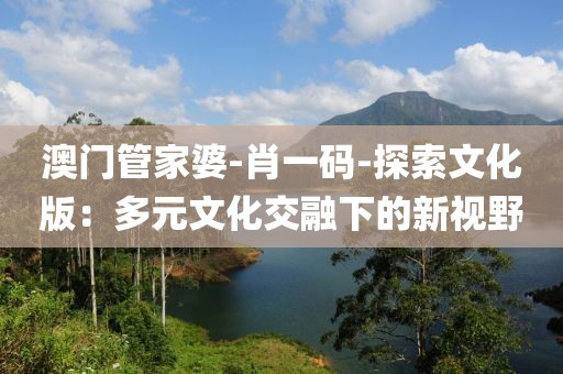 澳门管家婆-肖一码-探索文化版：多元文化交融下的新视野