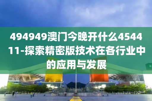 494949澳门今晚开什么454411-探索精密版技术在各行业中的应用与发展