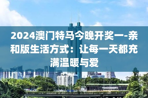 2024澳门特马今晚开奖一-亲和版生活方式：让每一天都充满温暖与爱