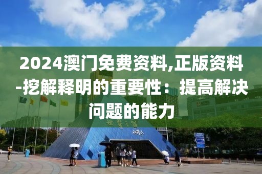 2024澳门免费资料,正版资料-挖解释明的重要性：提高解决问题的能力