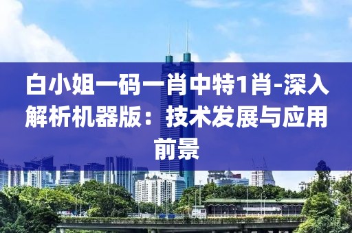 白小姐一码一肖中特1肖-深入解析机器版：技术发展与应用前景