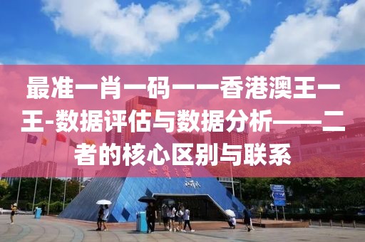 最准一肖一码一一香港澳王一王-数据评估与数据分析——二者的核心区别与联系