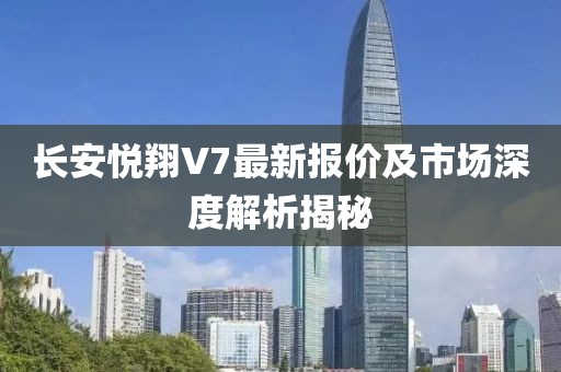 长安悦翔V7最新报价及市场深度解析揭秘