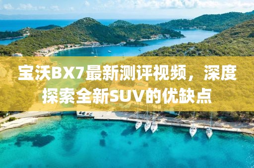 宝沃BX7最新测评视频，深度探索全新SUV的优缺点